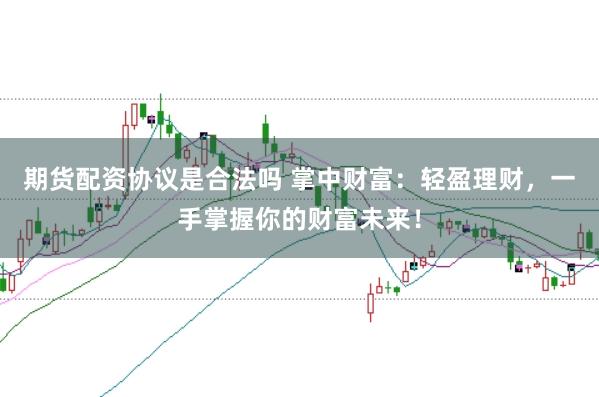 期货配资协议是合法吗 掌中财富：轻盈理财，一手掌握你的财富未来！