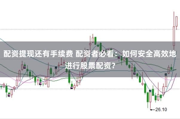 配资提现还有手续费 配资者必看：如何安全高效地进行股票配资？