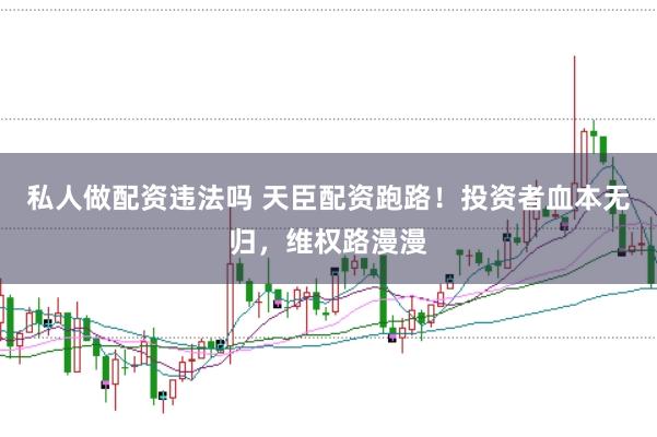 私人做配资违法吗 天臣配资跑路！投资者血本无归，维权路漫漫