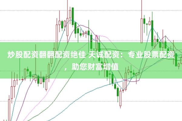 炒股配资翻翻配资绝佳 天诚配资：专业股票配资，助您财富增值