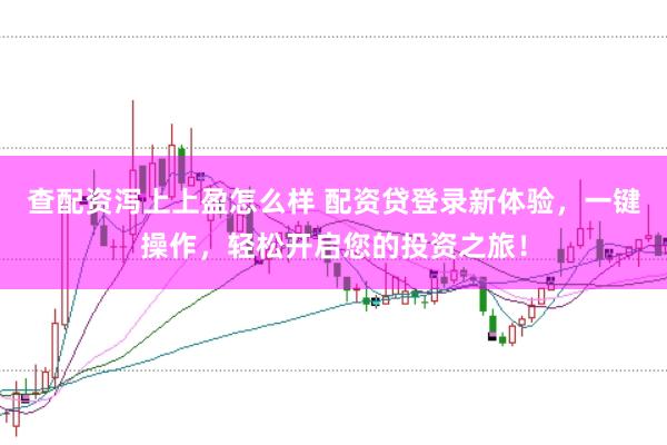 查配资泻上上盈怎么样 配资贷登录新体验,一键操作,轻松开启您的投资之旅!