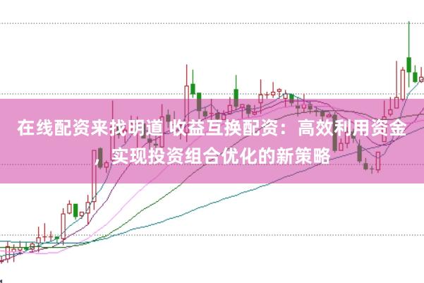 在线配资来找明道 收益互换配资：高效利用资金，实现投资组合优化的新策略