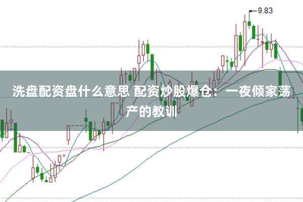洗盘配资盘什么意思 配资炒股爆仓：一夜倾家荡产的教训