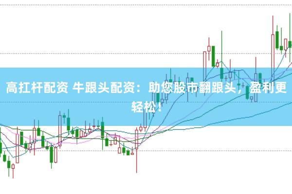 高扛杆配资 牛跟头配资：助您股市翻跟头，盈利更轻松！
