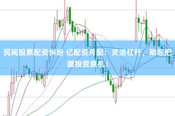 民间股票配资纠纷 亿配资月配：灵活杠杆，助您把握投资良机！