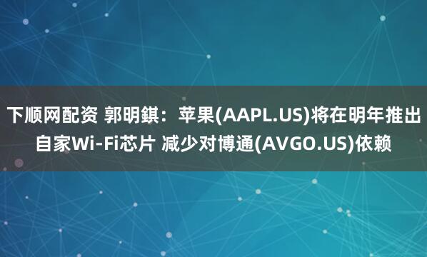 下顺网配资 郭明錤：苹果(AAPL.US)将在明年推出自家Wi-Fi芯片 减少对博通(AVGO.US)依赖