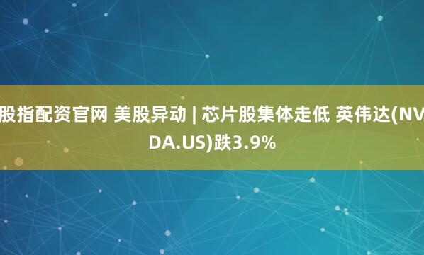 股指配资官网 美股异动 | 芯片股集体走低 英伟达(NVDA.US)跌3.9%