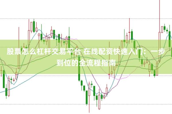 股票怎么杠杆交易平台 在线配资快速入门：一步到位的全流程指南