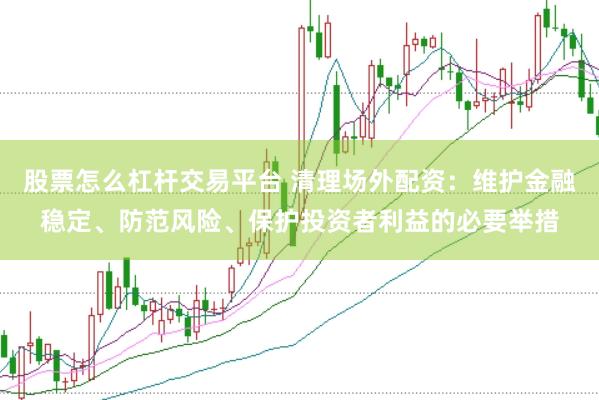 股票怎么杠杆交易平台 清理场外配资：维护金融稳定、防范风险、保护投资者利益的必要举措