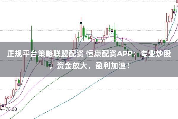 正规平台策略联盟配资 恒康配资APP：专业炒股，资金放大，盈利加速！