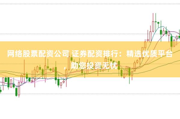 网络股票配资公司 证券配资排行：精选优质平台，助您投资无忧