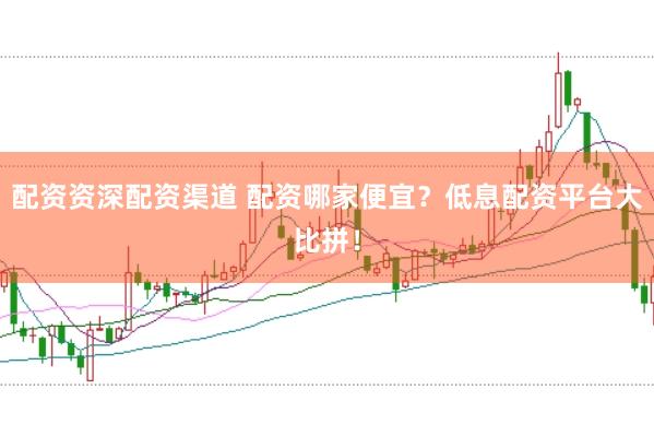 配资资深配资渠道 配资哪家便宜？低息配资平台大比拼！