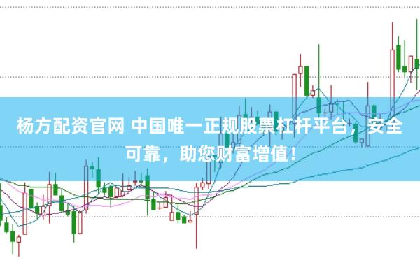 杨方配资官网 中国唯一正规股票杠杆平台，安全可靠，助您财富增值！