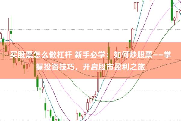 买股票怎么做杠杆 新手必学：如何炒股票——掌握投资技巧，开启股市盈利之旅