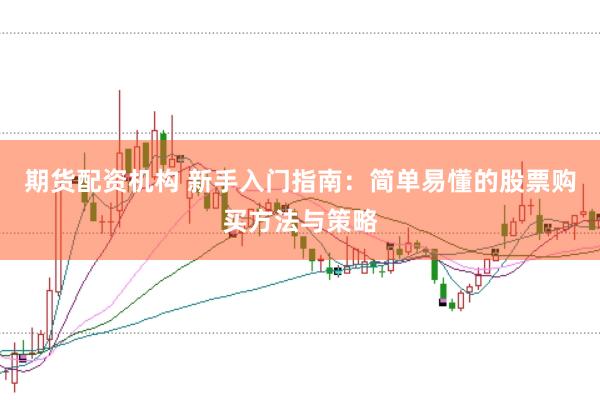 期货配资机构 新手入门指南：简单易懂的股票购买方法与策略