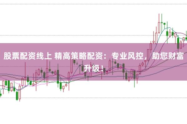 股票配资线上 精高策略配资：专业风控，助您财富升级！