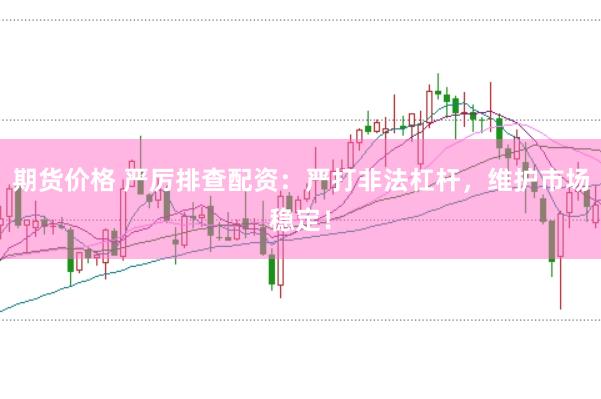 期货价格 严厉排查配资:严打非法杠杆,维护市场稳定!