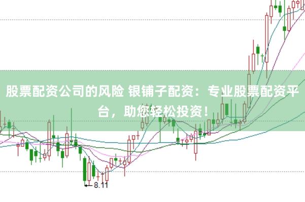 股票配资公司的风险 银铺子配资：专业股票配资平台，助您轻松投资！