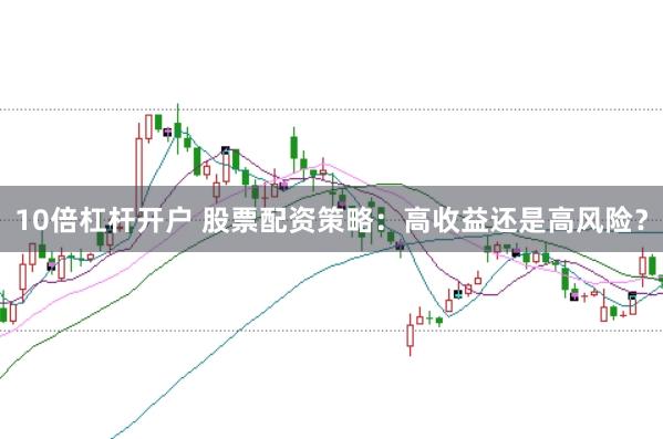 10倍杠杆开户 股票配资策略：高收益还是高风险？