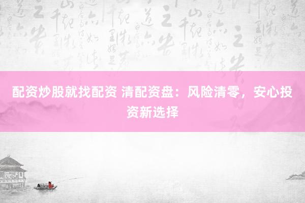 配资炒股就找配资 清配资盘：风险清零，安心投资新选择