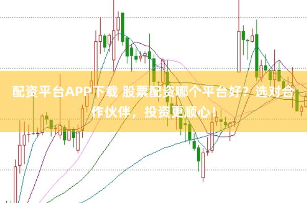 配资平台APP下载 股票配资哪个平台好？选对合作伙伴，投资更顺心！