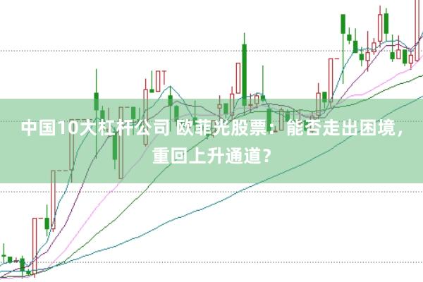 中国10大杠杆公司 欧菲光股票：能否走出困境，重回上升通道？