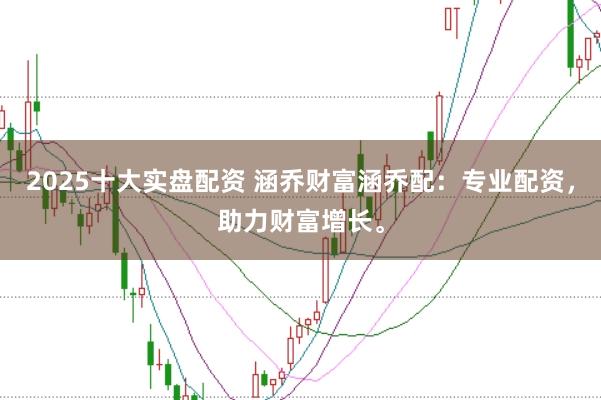 2025十大实盘配资 涵乔财富涵乔配:专业配资,助力财富增长。