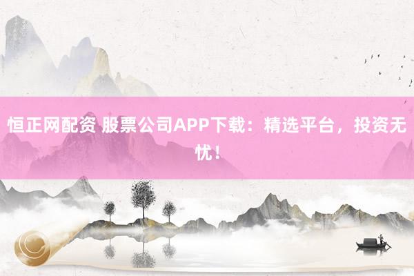 恒正网配资 股票公司APP下载：精选平台，投资无忧！