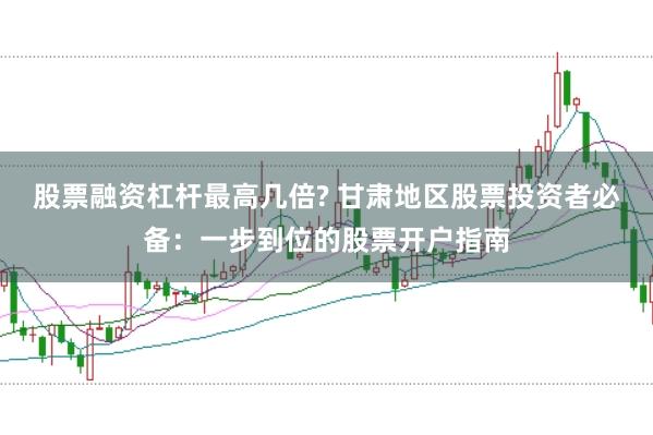股票融资杠杆最高几倍? 甘肃地区股票投资者必备：一步到位的股票开户指南