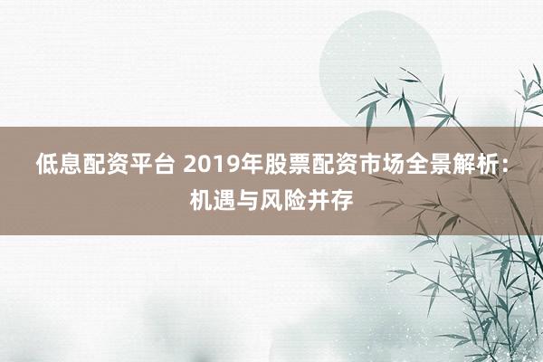 低息配资平台 2019年股票配资市场全景解析：机遇与风险并存