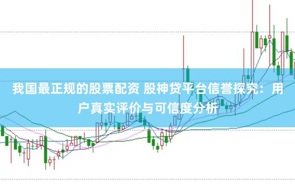 我国最正规的股票配资 股神贷平台信誉探究:用户真实评价与可信度分析