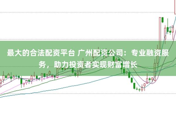 最大的合法配资平台 广州配资公司：专业融资服务，助力投资者实现财富增长