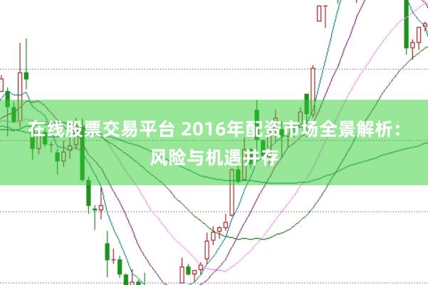 在线股票交易平台 2016年配资市场全景解析：风险与机遇并存