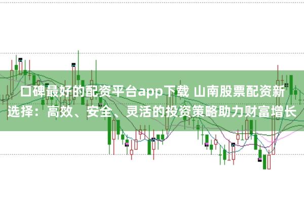 口碑最好的配资平台app下载 山南股票配资新选择：高效、安全、灵活的投资策略助力财富增长