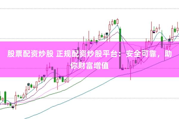 股票配资炒股 正规配资炒股平台：安全可靠，助你财富增值