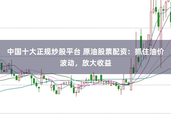 中国十大正规炒股平台 原油股票配资:抓住油价波动,放大收益