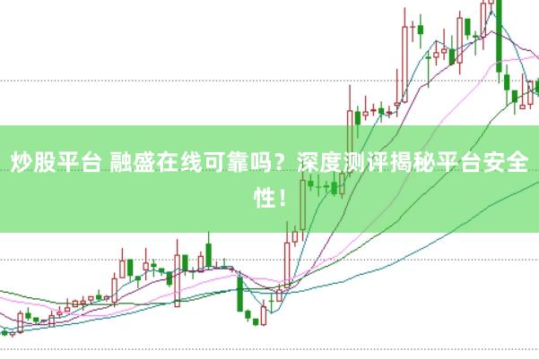 炒股平台 融盛在线可靠吗？深度测评揭秘平台安全性！
