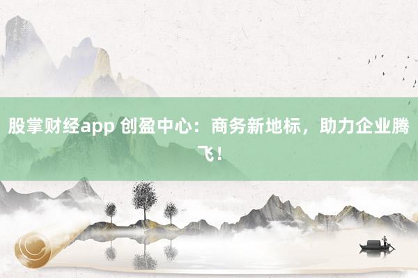 股掌财经app 创盈中心：商务新地标，助力企业腾飞！