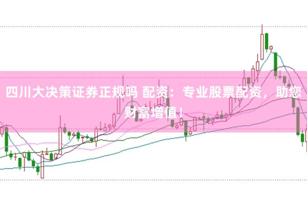 四川大决策证券正规吗 配资：专业股票配资，助您财富增值！