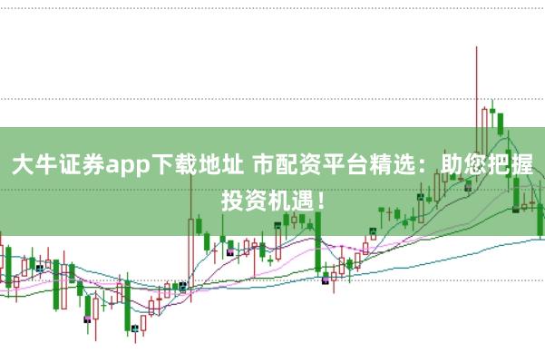 大牛证券app下载地址 市配资平台精选：助您把握投资机遇！