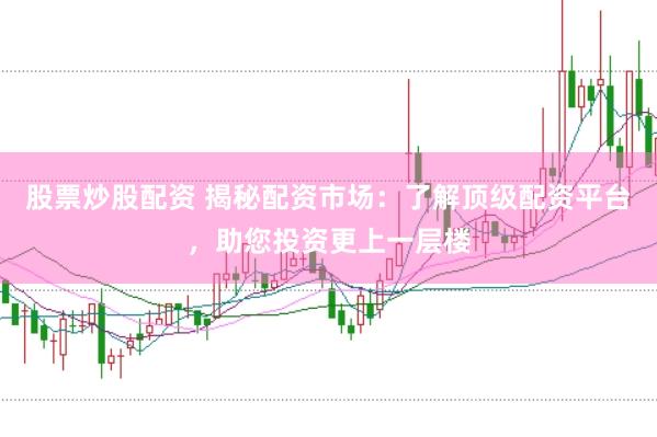 股票炒股配资 揭秘配资市场：了解顶级配资平台，助您投资更上一层楼