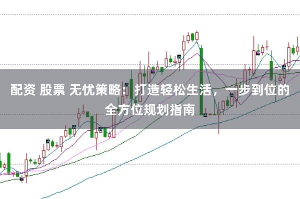 配资 股票 无忧策略：打造轻松生活，一步到位的全方位规划指南