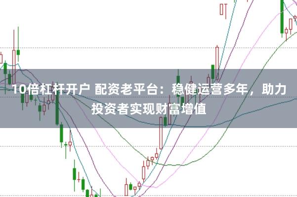 10倍杠杆开户 配资老平台:稳健运营多年,助力投资者实现财富增值