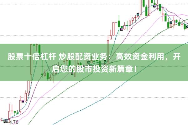 股票十倍杠杆 炒股配资业务：高效资金利用，开启您的股市投资新篇章！