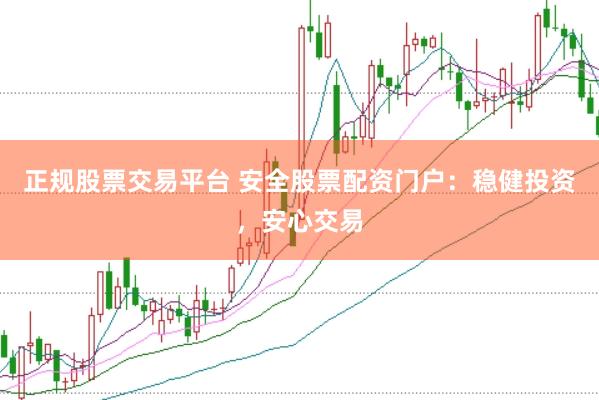 正规股票交易平台 安全股票配资门户：稳健投资，安心交易