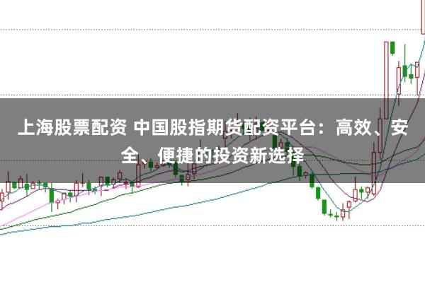 上海股票配资 中国股指期货配资平台：高效、安全、便捷的投资新选择