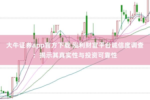 大牛证券app官方下载 泓利财富平台诚信度调查：揭示其真实性与投资可靠性