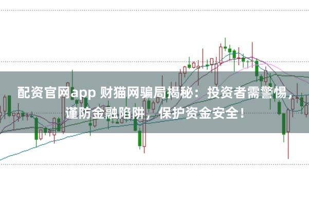 配资官网app 财猫网骗局揭秘：投资者需警惕，谨防金融陷阱，保护资金安全！