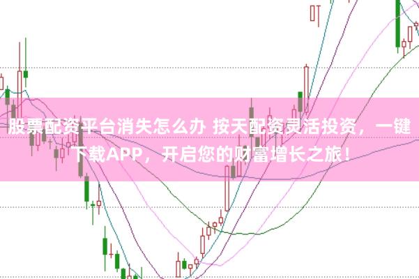 股票配资平台消失怎么办 按天配资灵活投资，一键下载APP，开启您的财富增长之旅！
