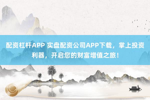 配资杠杆APP 实盘配资公司APP下载，掌上投资利器，开启您的财富增值之旅！